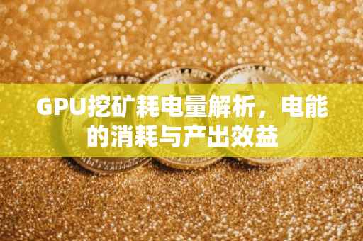 GPU挖矿耗电量解析，电能的消耗与产出效益