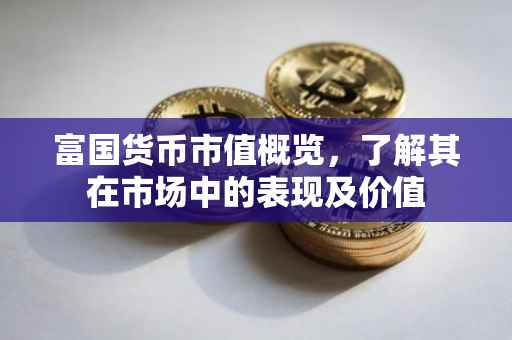 富国货币市值概览，了解其在市场中的表现及价值