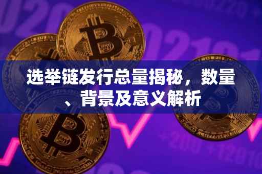选举链发行总量揭秘，数量、背景及意义解析
