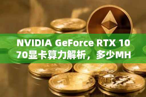 NVIDIA GeForce RTX 1070显卡算力解析，多少MH？