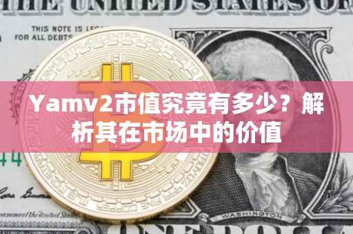 Yamv2市值究竟有多少？解析其在市场中的价值