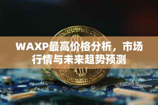 WAXP最高价格分析，市场行情与未来趋势预测