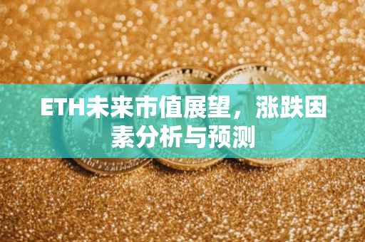 ETH未来市值展望，涨跌因素分析与预测