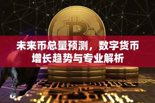 未来币总量预测，数字货币增长趋势与专业解析