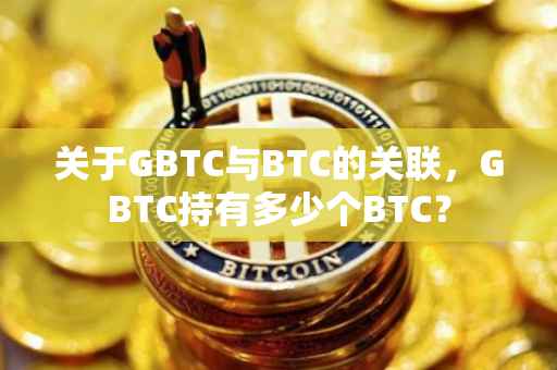 关于GBTC与BTC的关联，GBTC持有多少个BTC？