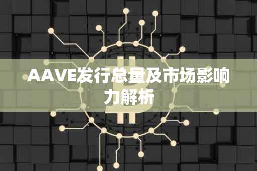 AAVE发行总量及市场影响力解析