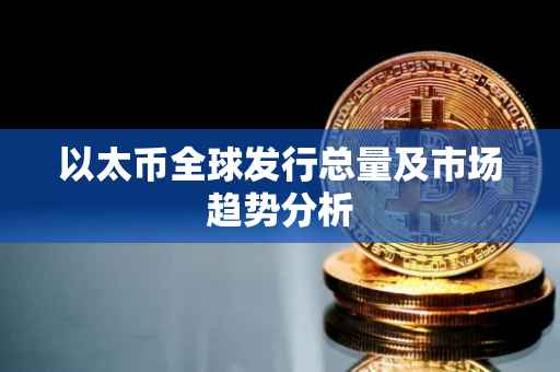 以太币全球发行总量及市场趋势分析