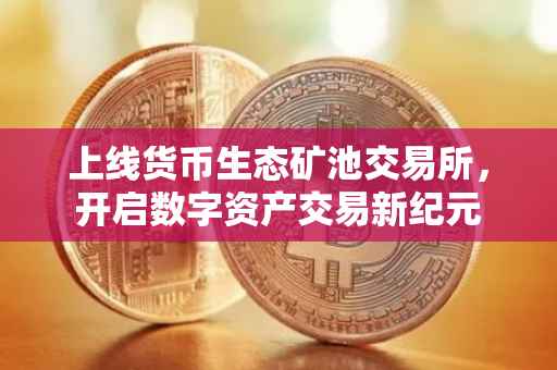 上线货币生态矿池交易所，开启数字资产交易新纪元