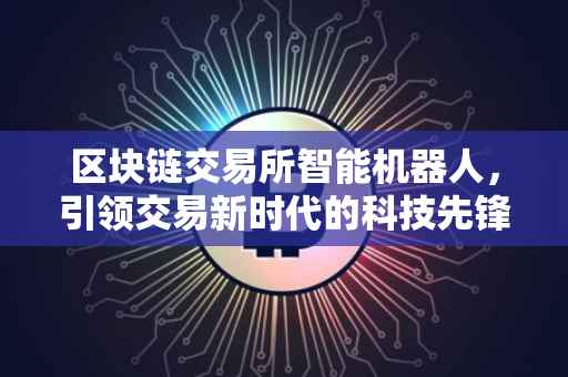 区块链交易所智能机器人，引领交易新时代的科技先锋