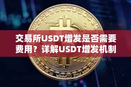 交易所USDT增发是否需要费用？详解USDT增发机制与成本