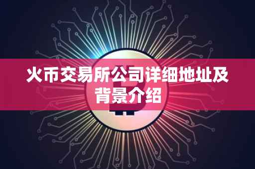 火币交易所公司详细地址及背景介绍
