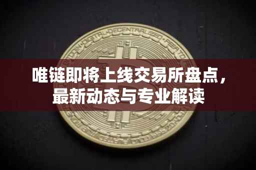 唯链即将上线交易所盘点，最新动态与专业解读