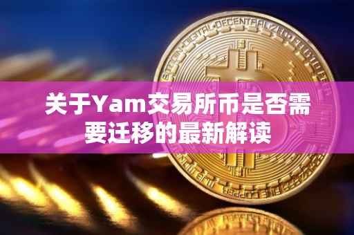 关于Yam交易所币是否需要迁移的最新解读