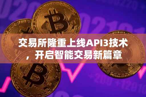 交易所隆重上线API3技术，开启智能交易新篇章