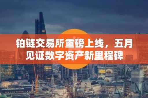 铂链交易所重磅上线，五月见证数字资产新里程碑