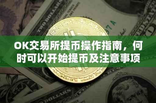 OK交易所提币操作指南，何时可以开始提币及注意事项