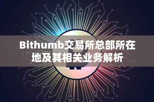 Bithumb交易所总部所在地及其相关业务解析