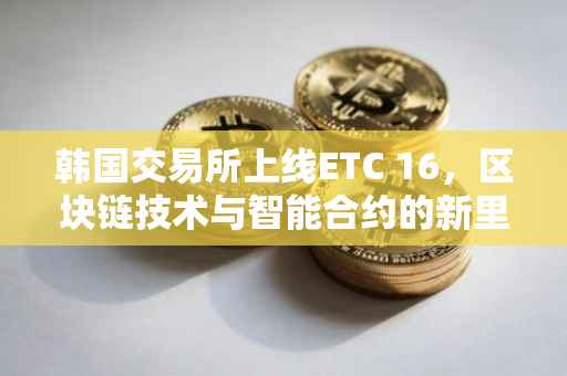 韩国交易所上线ETC 16，区块链技术与智能合约的新里程碑