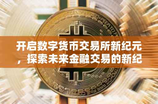 开启数字货币交易所新纪元，探索未来金融交易的新纪元