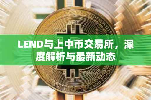 LEND与上中币交易所，深度解析与最新动态