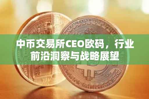中币交易所CEO欧码，行业前沿洞察与战略展望