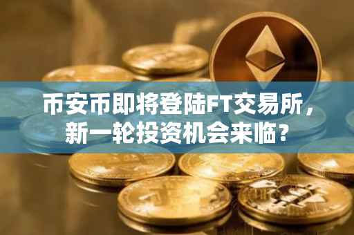 币安币即将登陆FT交易所，新一轮投资机会来临？