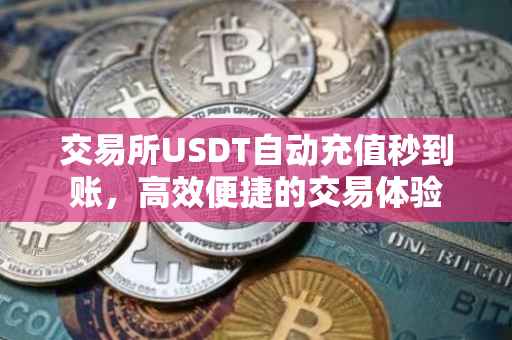 交易所USDT自动充值秒到账，高效便捷的交易体验