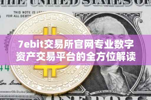 7ebit交易所官网专业数字资产交易平台的全方位解读