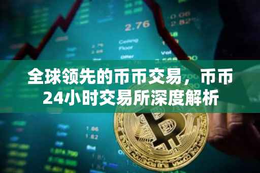 全球领先的币币交易，币币24小时交易所深度解析