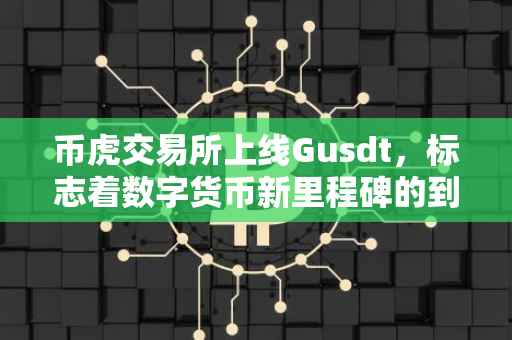 币虎交易所上线Gusdt，标志着数字货币新里程碑的到来