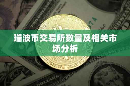 瑞波币交易所数量及相关市场分析
