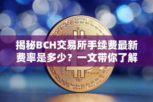 揭秘BCH交易所手续费最新费率是多少？一文带你了解！