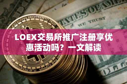 LOEX交易所推广注册享优惠活动吗？一文解读