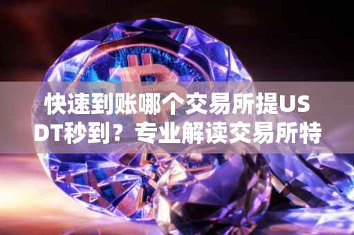 快速到账哪个交易所提USDT秒到？专业解读交易所特性。