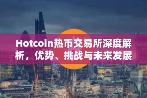 Hotcoin热币交易所深度解析,优势、挑战与未来发展