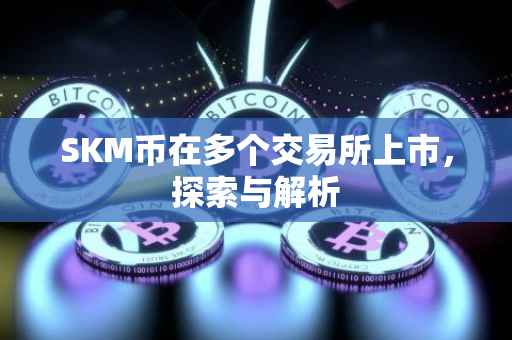 SKM币在多个交易所上市，探索与解析