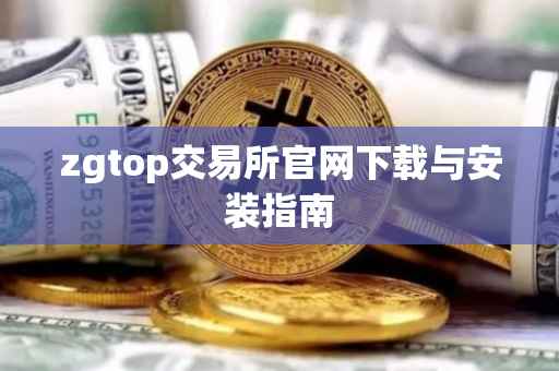zgtop交易所官网下载与安装指南