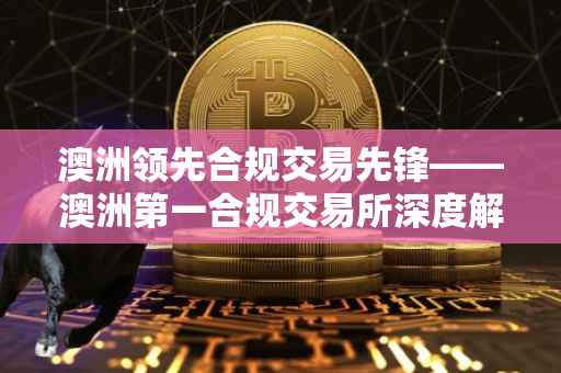 澳洲领先合规交易先锋——澳洲第一合规交易所深度解读