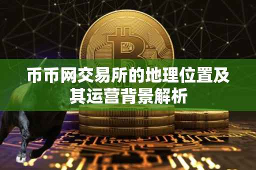币币网交易所的地理位置及其运营背景解析