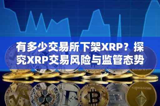 有多少交易所下架XRP？探究XRP交易风险与监管态势