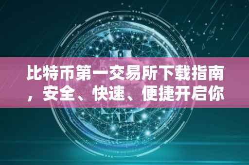 比特币第一交易所下载指南,安全、快速、便捷开启你的数字资产之旅