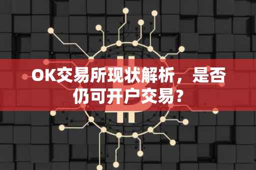 OK交易所现状解析，是否仍可开户交易？