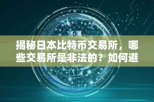 揭秘日本比特币交易所，哪些交易所是非法的？如何避免风险？