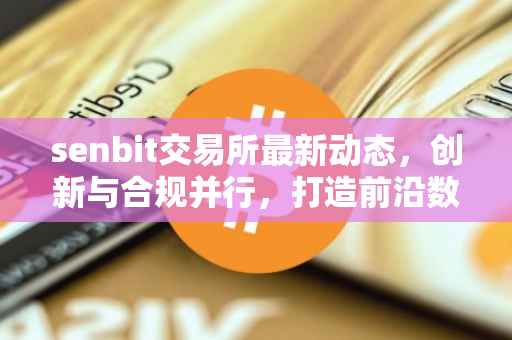 senbit交易所最新动态，创新与合规并行，打造前沿数字资产交易平台