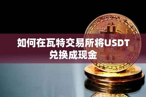 如何在瓦特交易所将USDT兑换成现金