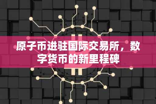 原子币进驻国际交易所，数字货币的新里程碑