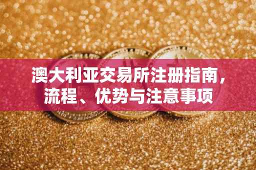 澳大利亚交易所注册指南，流程、优势与注意事项