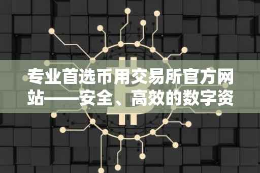 专业首选币用交易所官方网站——安全、高效的数字资产交易平台
