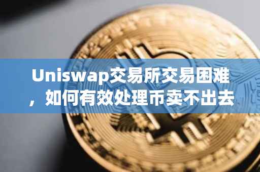 Uniswap交易所交易困难，如何有效处理币卖不出去的问题？