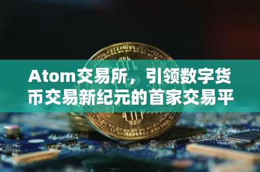 Atom交易所，引领数字货币交易新纪元的首家交易平台
